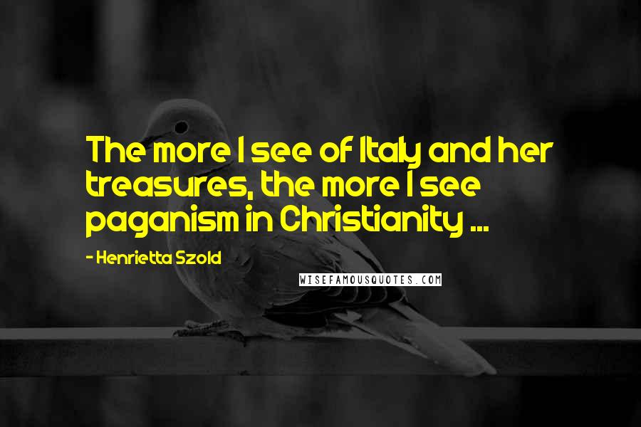 Henrietta Szold Quotes: The more I see of Italy and her treasures, the more I see paganism in Christianity ...