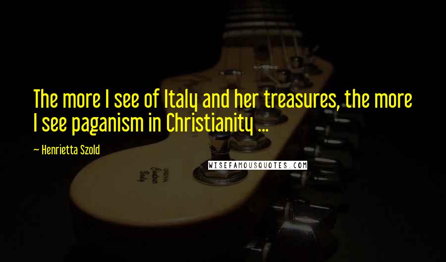 Henrietta Szold Quotes: The more I see of Italy and her treasures, the more I see paganism in Christianity ...