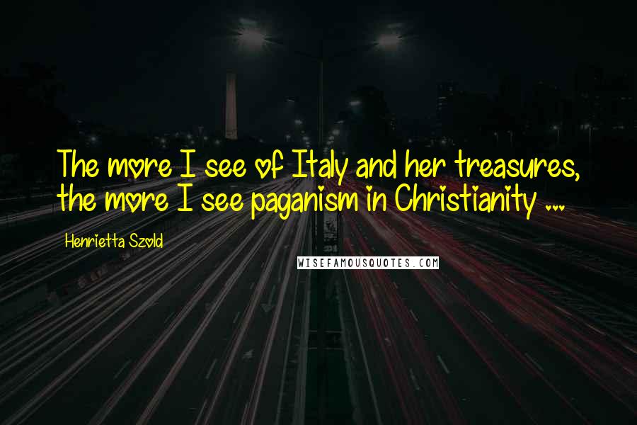 Henrietta Szold Quotes: The more I see of Italy and her treasures, the more I see paganism in Christianity ...