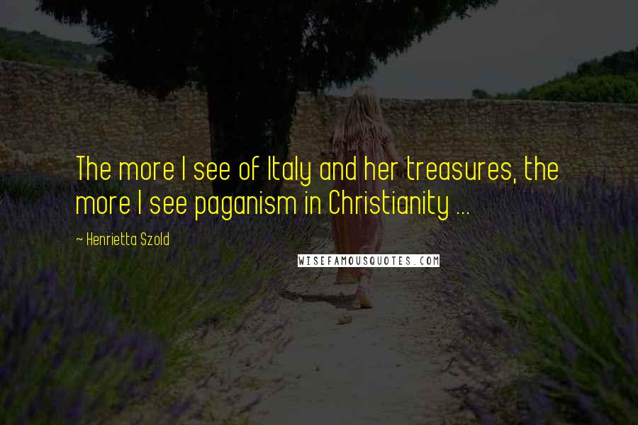 Henrietta Szold Quotes: The more I see of Italy and her treasures, the more I see paganism in Christianity ...