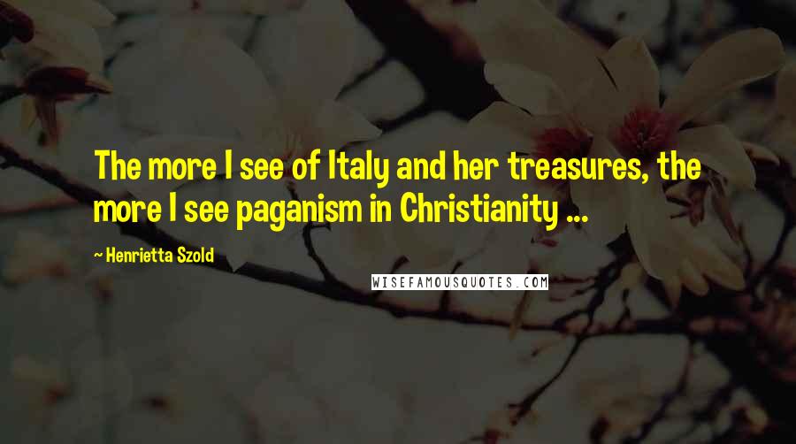 Henrietta Szold Quotes: The more I see of Italy and her treasures, the more I see paganism in Christianity ...