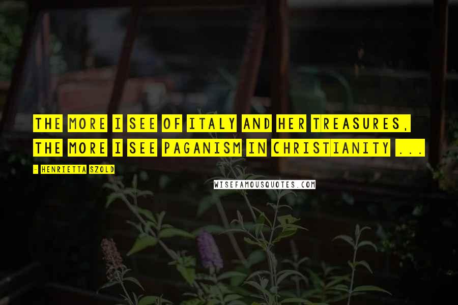 Henrietta Szold Quotes: The more I see of Italy and her treasures, the more I see paganism in Christianity ...