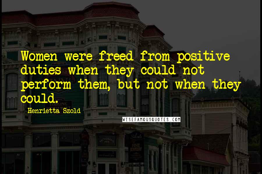 Henrietta Szold Quotes: Women were freed from positive duties when they could not perform them, but not when they could.