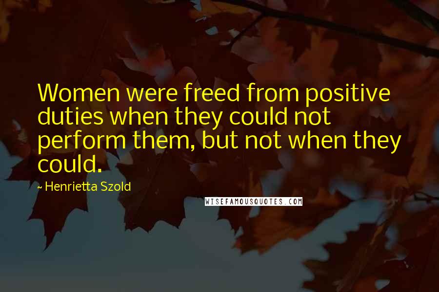 Henrietta Szold Quotes: Women were freed from positive duties when they could not perform them, but not when they could.