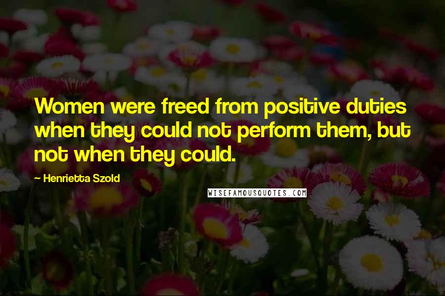 Henrietta Szold Quotes: Women were freed from positive duties when they could not perform them, but not when they could.