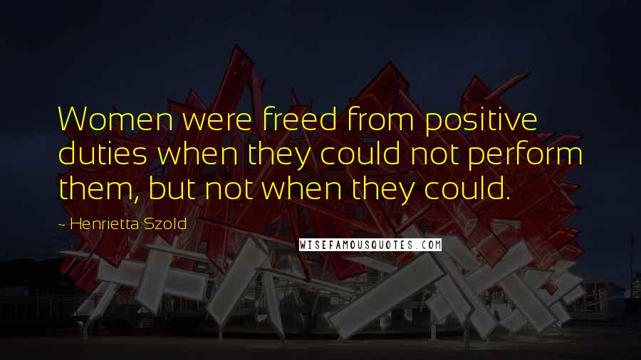 Henrietta Szold Quotes: Women were freed from positive duties when they could not perform them, but not when they could.