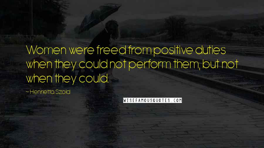 Henrietta Szold Quotes: Women were freed from positive duties when they could not perform them, but not when they could.