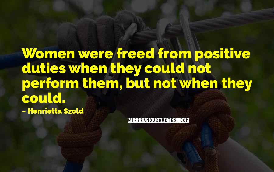 Henrietta Szold Quotes: Women were freed from positive duties when they could not perform them, but not when they could.