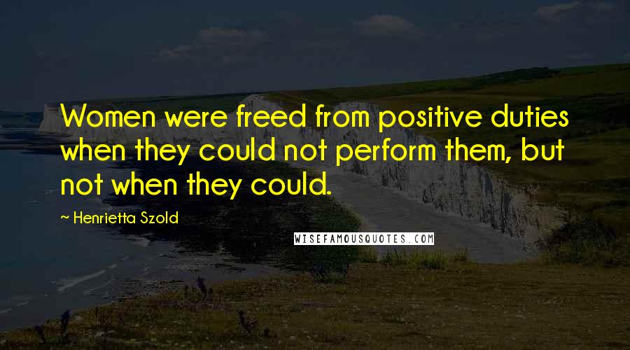 Henrietta Szold Quotes: Women were freed from positive duties when they could not perform them, but not when they could.