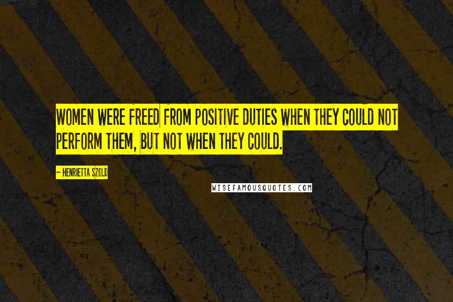 Henrietta Szold Quotes: Women were freed from positive duties when they could not perform them, but not when they could.