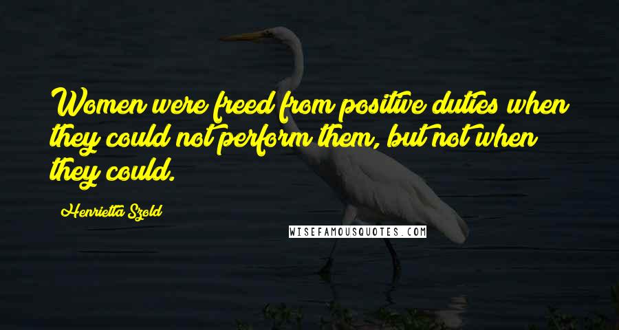 Henrietta Szold Quotes: Women were freed from positive duties when they could not perform them, but not when they could.