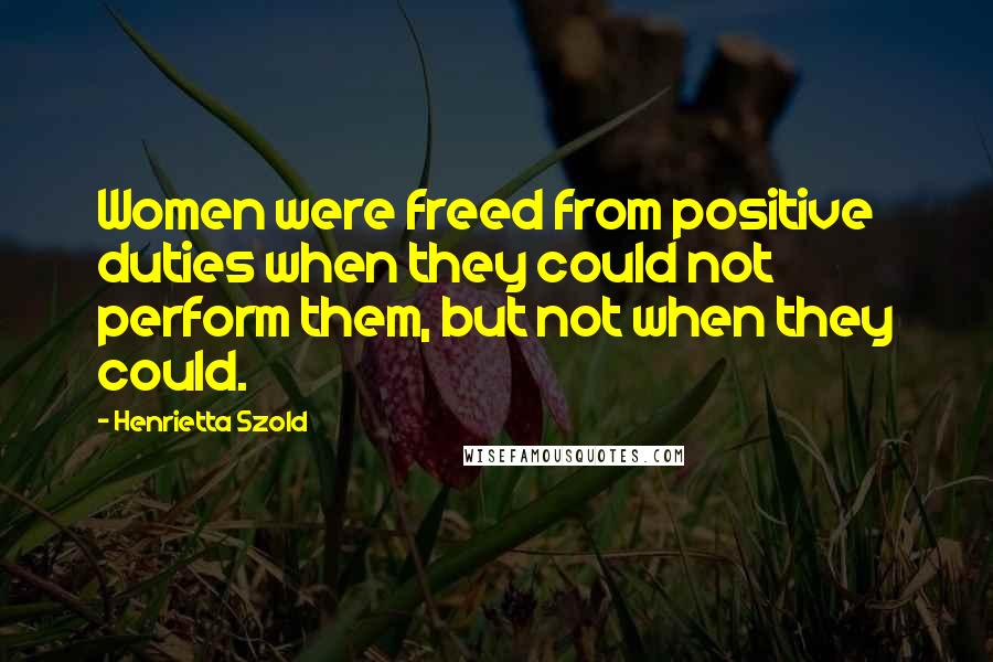 Henrietta Szold Quotes: Women were freed from positive duties when they could not perform them, but not when they could.