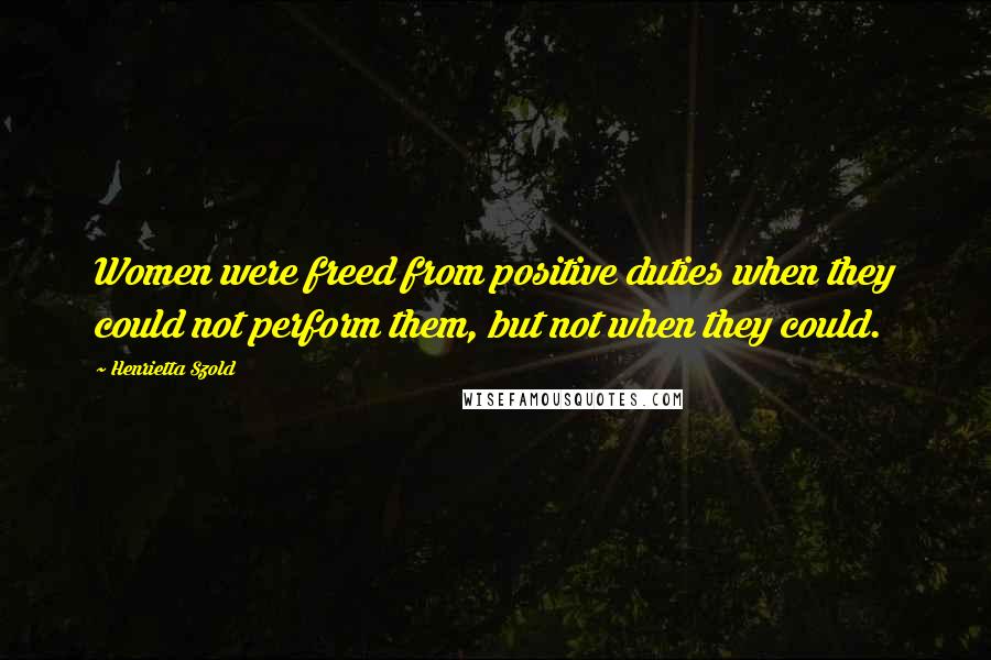 Henrietta Szold Quotes: Women were freed from positive duties when they could not perform them, but not when they could.