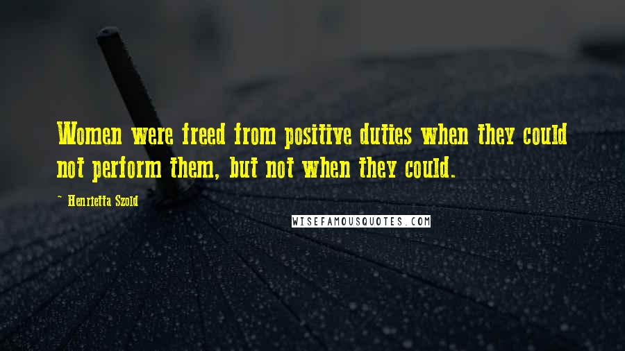 Henrietta Szold Quotes: Women were freed from positive duties when they could not perform them, but not when they could.