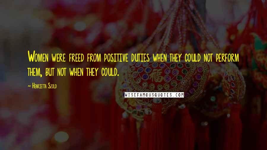 Henrietta Szold Quotes: Women were freed from positive duties when they could not perform them, but not when they could.