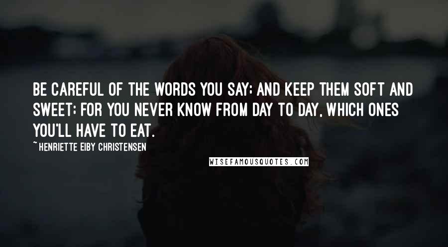 Henriette Eiby Christensen Quotes: Be careful of the words you say; And keep them soft and sweet; For you never know from day to day, Which ones you'll have to eat.