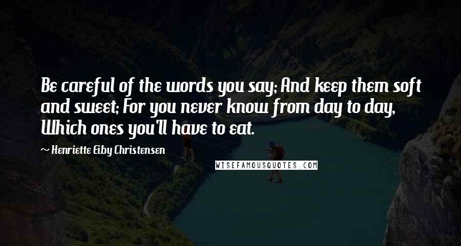 Henriette Eiby Christensen Quotes: Be careful of the words you say; And keep them soft and sweet; For you never know from day to day, Which ones you'll have to eat.