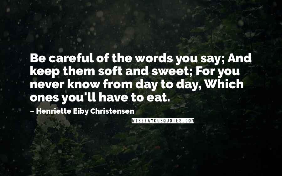 Henriette Eiby Christensen Quotes: Be careful of the words you say; And keep them soft and sweet; For you never know from day to day, Which ones you'll have to eat.