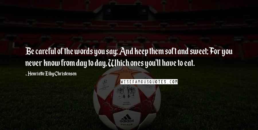 Henriette Eiby Christensen Quotes: Be careful of the words you say; And keep them soft and sweet; For you never know from day to day, Which ones you'll have to eat.