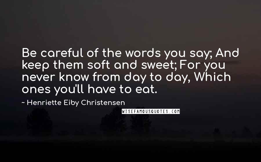 Henriette Eiby Christensen Quotes: Be careful of the words you say; And keep them soft and sweet; For you never know from day to day, Which ones you'll have to eat.