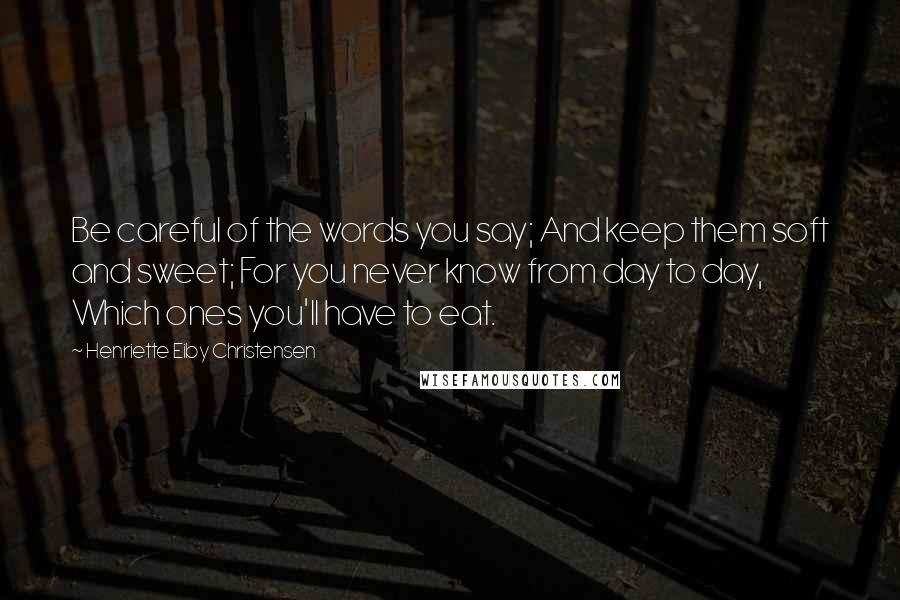 Henriette Eiby Christensen Quotes: Be careful of the words you say; And keep them soft and sweet; For you never know from day to day, Which ones you'll have to eat.