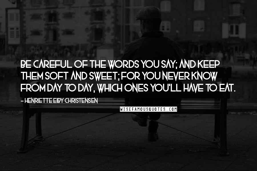 Henriette Eiby Christensen Quotes: Be careful of the words you say; And keep them soft and sweet; For you never know from day to day, Which ones you'll have to eat.