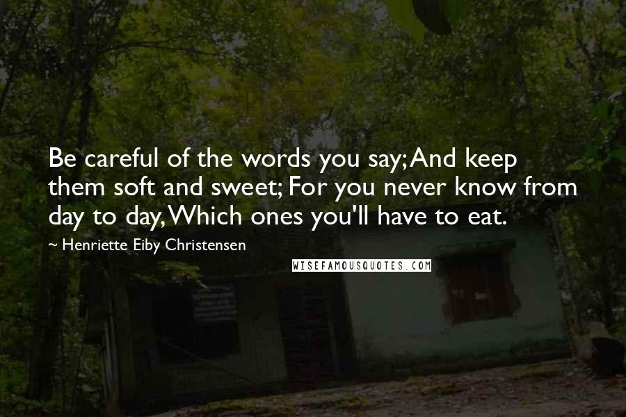 Henriette Eiby Christensen Quotes: Be careful of the words you say; And keep them soft and sweet; For you never know from day to day, Which ones you'll have to eat.