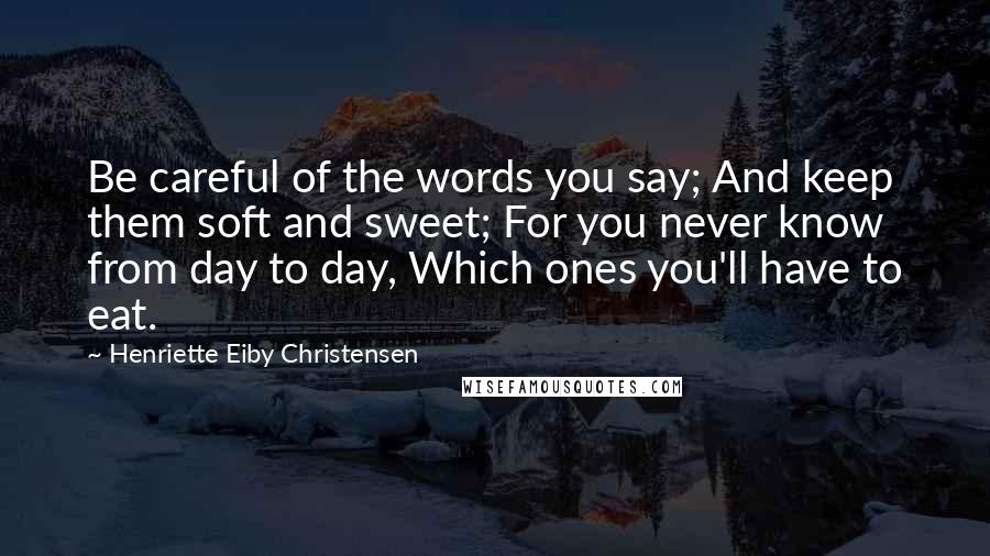 Henriette Eiby Christensen Quotes: Be careful of the words you say; And keep them soft and sweet; For you never know from day to day, Which ones you'll have to eat.