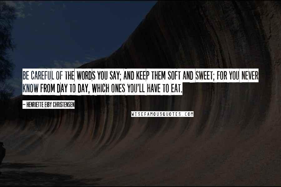 Henriette Eiby Christensen Quotes: Be careful of the words you say; And keep them soft and sweet; For you never know from day to day, Which ones you'll have to eat.