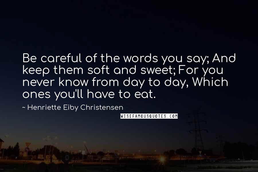 Henriette Eiby Christensen Quotes: Be careful of the words you say; And keep them soft and sweet; For you never know from day to day, Which ones you'll have to eat.