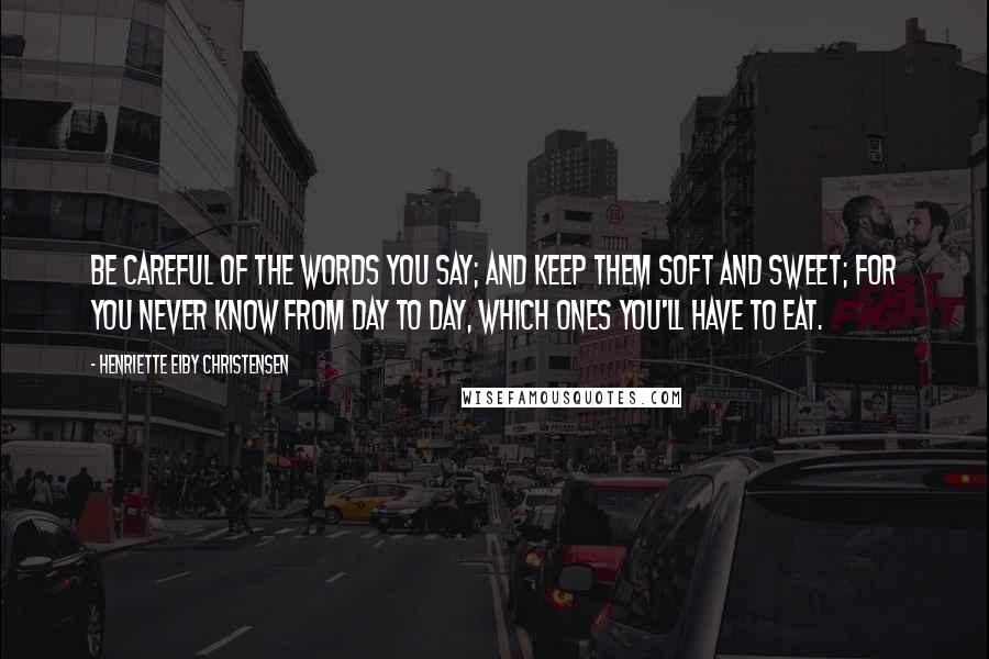 Henriette Eiby Christensen Quotes: Be careful of the words you say; And keep them soft and sweet; For you never know from day to day, Which ones you'll have to eat.