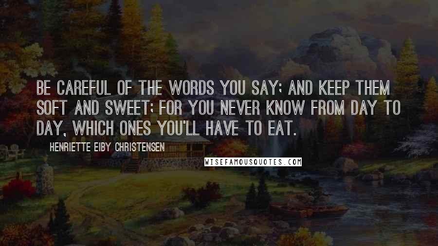 Henriette Eiby Christensen Quotes: Be careful of the words you say; And keep them soft and sweet; For you never know from day to day, Which ones you'll have to eat.