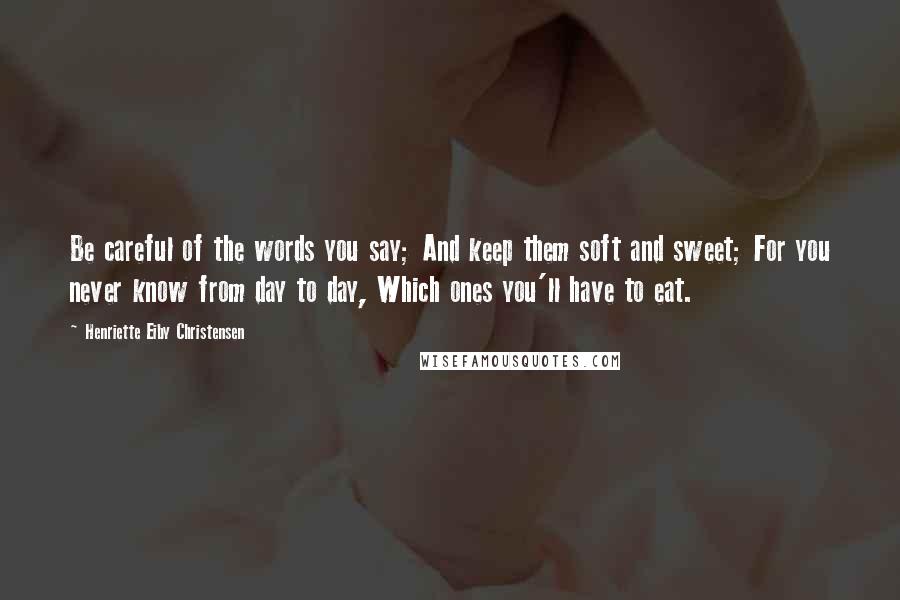 Henriette Eiby Christensen Quotes: Be careful of the words you say; And keep them soft and sweet; For you never know from day to day, Which ones you'll have to eat.