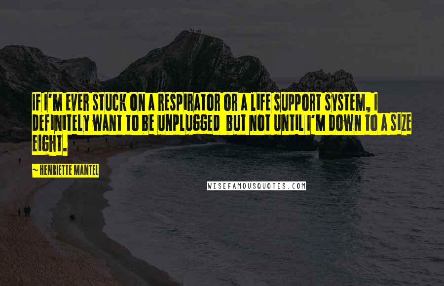 Henriette Mantel Quotes: If I'm ever stuck on a respirator or a life support system, I definitely want to be unplugged  but not until I'm down to a size eight.