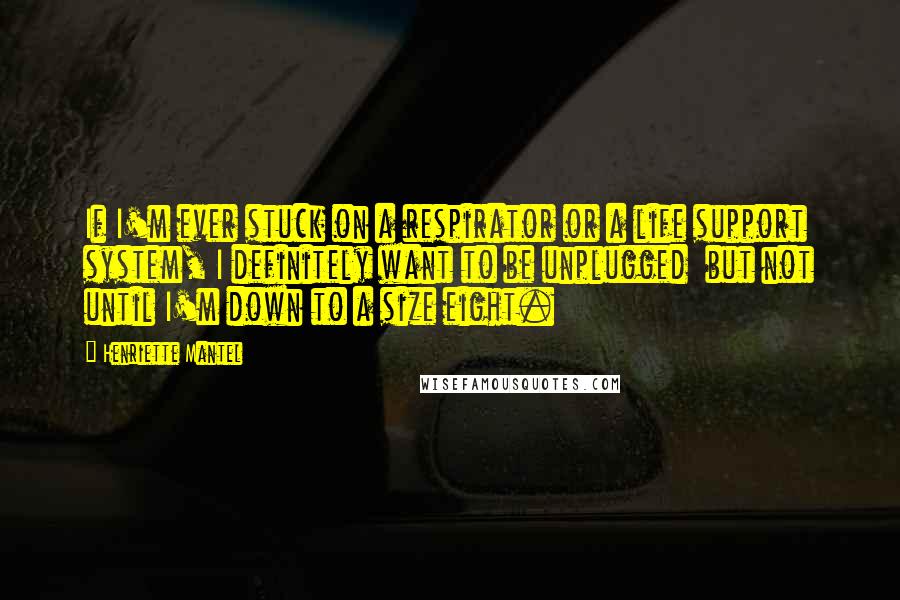 Henriette Mantel Quotes: If I'm ever stuck on a respirator or a life support system, I definitely want to be unplugged  but not until I'm down to a size eight.
