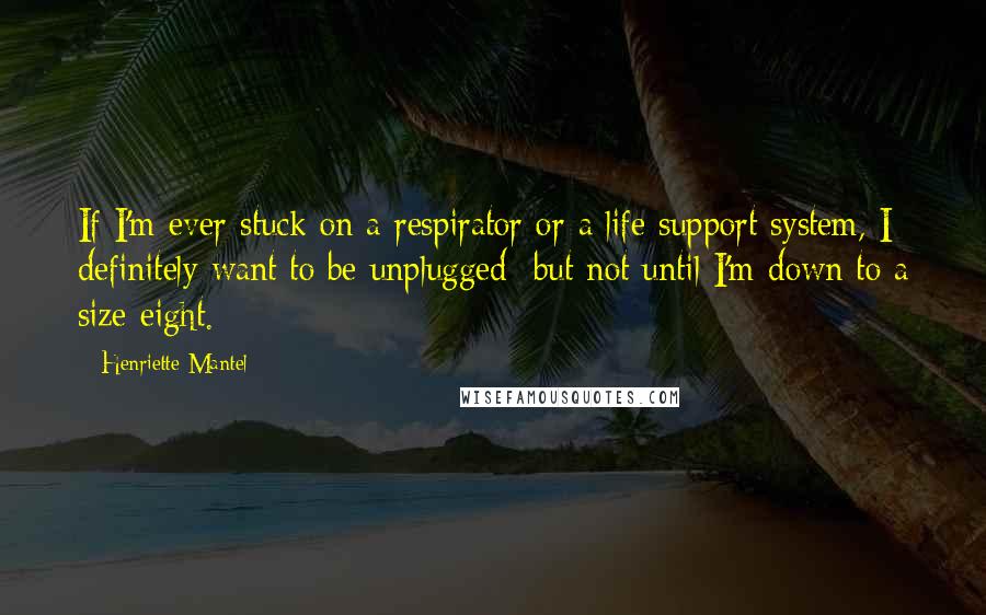 Henriette Mantel Quotes: If I'm ever stuck on a respirator or a life support system, I definitely want to be unplugged  but not until I'm down to a size eight.