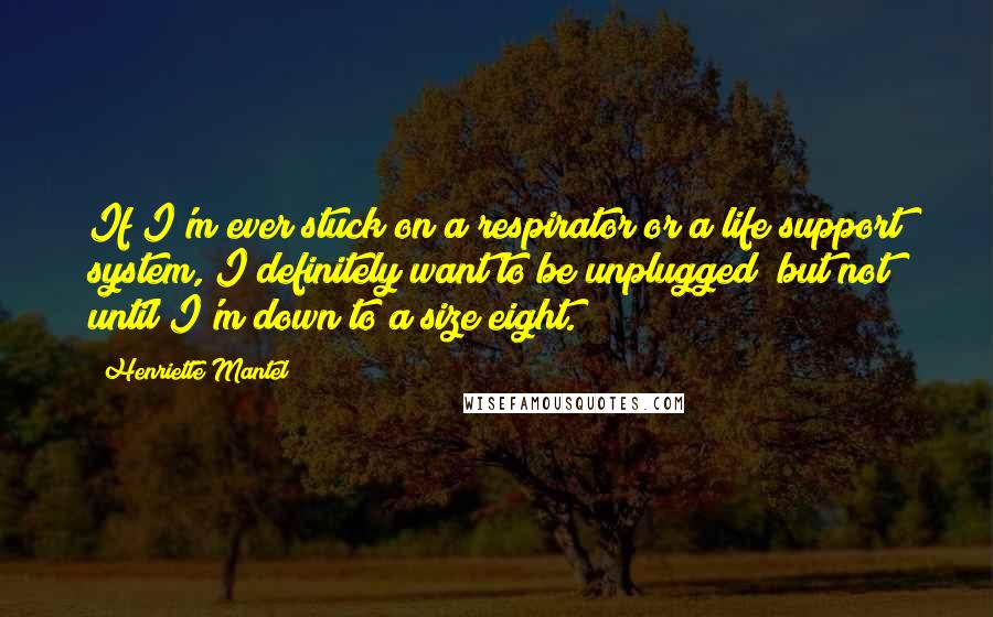 Henriette Mantel Quotes: If I'm ever stuck on a respirator or a life support system, I definitely want to be unplugged  but not until I'm down to a size eight.