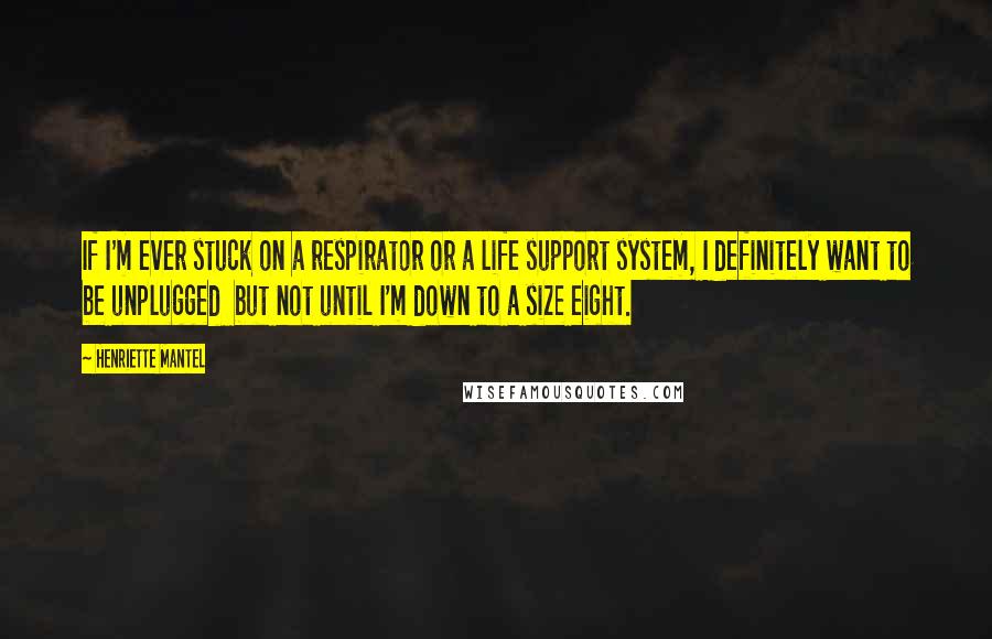 Henriette Mantel Quotes: If I'm ever stuck on a respirator or a life support system, I definitely want to be unplugged  but not until I'm down to a size eight.