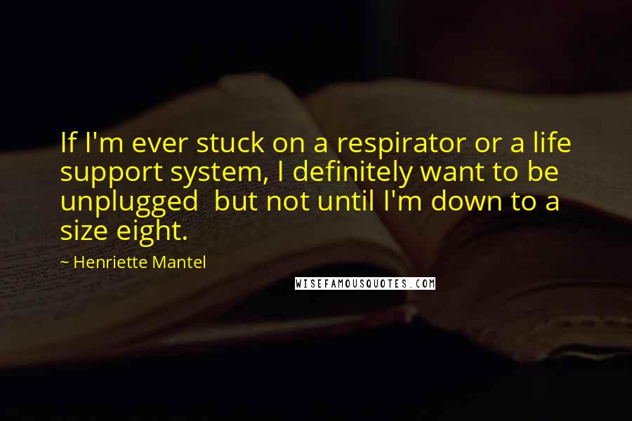 Henriette Mantel Quotes: If I'm ever stuck on a respirator or a life support system, I definitely want to be unplugged  but not until I'm down to a size eight.
