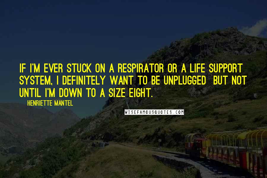 Henriette Mantel Quotes: If I'm ever stuck on a respirator or a life support system, I definitely want to be unplugged  but not until I'm down to a size eight.