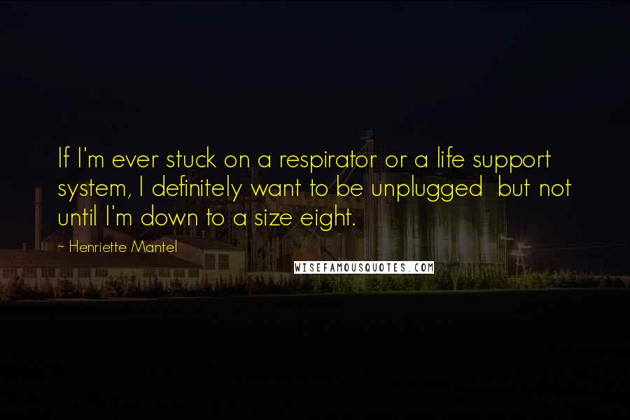 Henriette Mantel Quotes: If I'm ever stuck on a respirator or a life support system, I definitely want to be unplugged  but not until I'm down to a size eight.