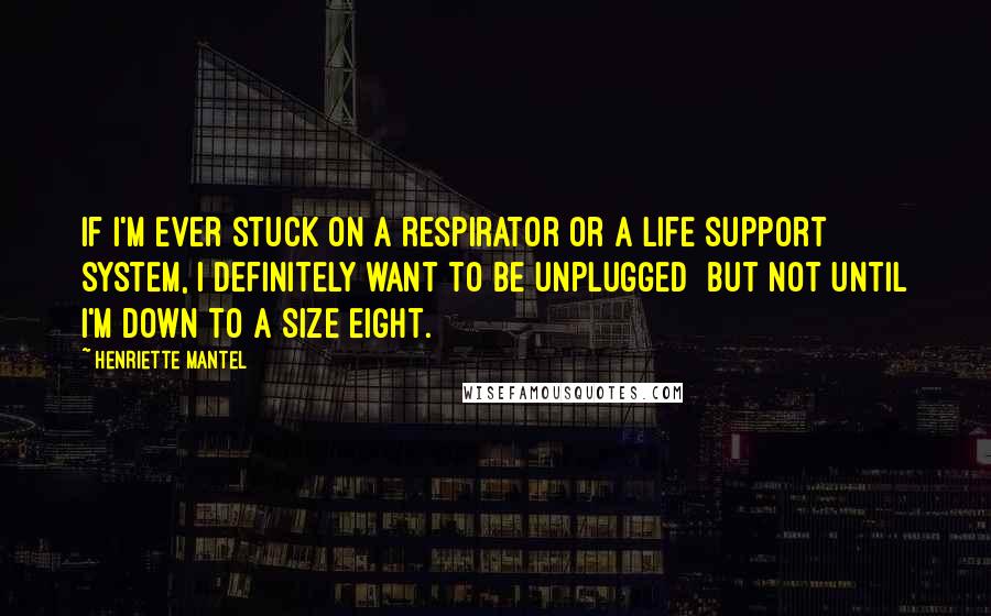 Henriette Mantel Quotes: If I'm ever stuck on a respirator or a life support system, I definitely want to be unplugged  but not until I'm down to a size eight.