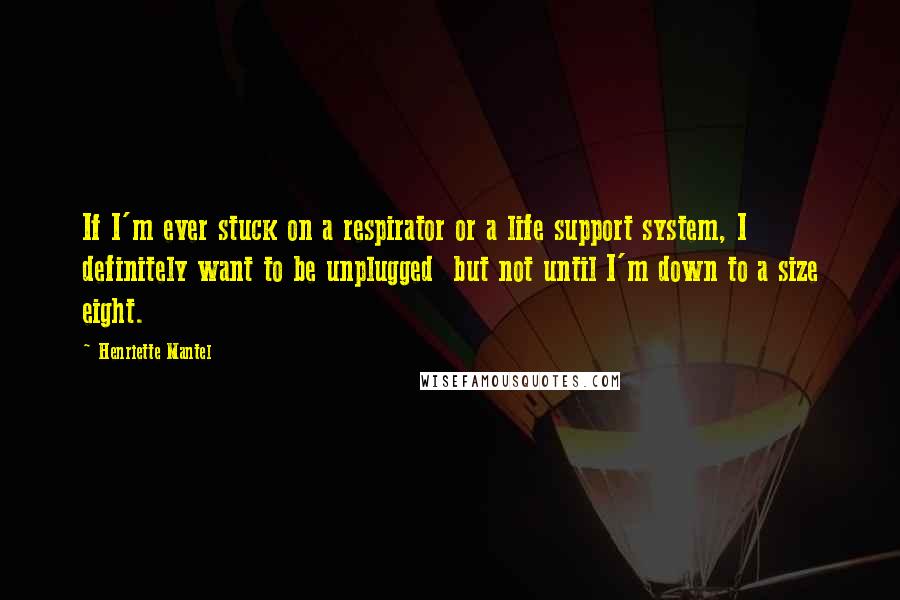 Henriette Mantel Quotes: If I'm ever stuck on a respirator or a life support system, I definitely want to be unplugged  but not until I'm down to a size eight.