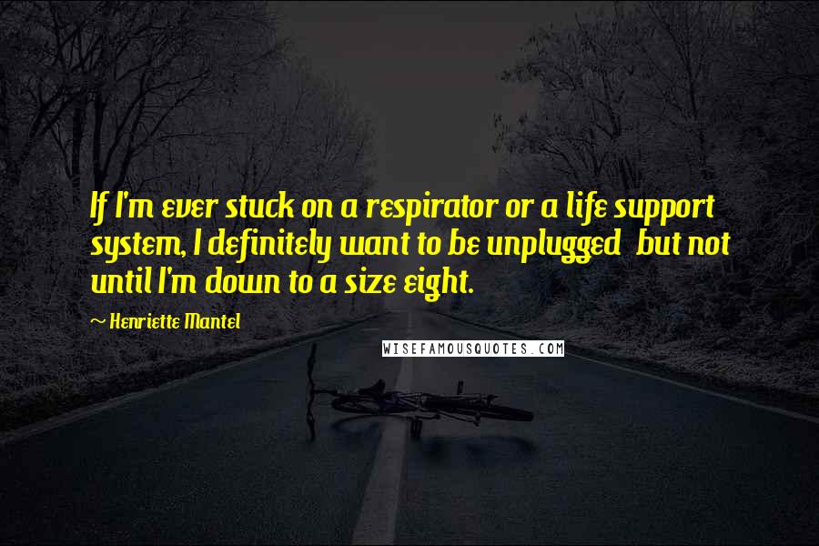 Henriette Mantel Quotes: If I'm ever stuck on a respirator or a life support system, I definitely want to be unplugged  but not until I'm down to a size eight.