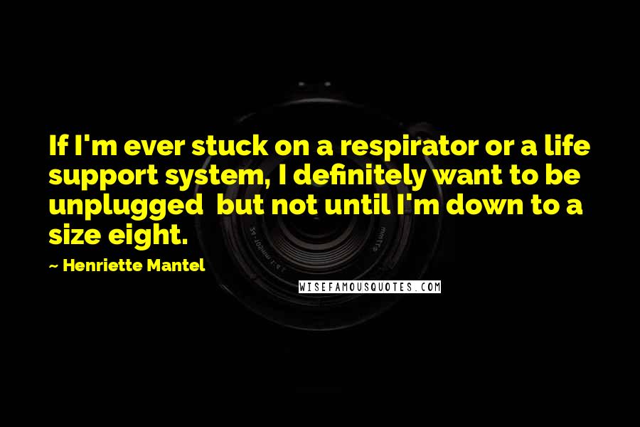 Henriette Mantel Quotes: If I'm ever stuck on a respirator or a life support system, I definitely want to be unplugged  but not until I'm down to a size eight.