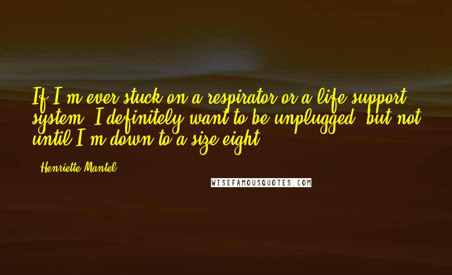 Henriette Mantel Quotes: If I'm ever stuck on a respirator or a life support system, I definitely want to be unplugged  but not until I'm down to a size eight.