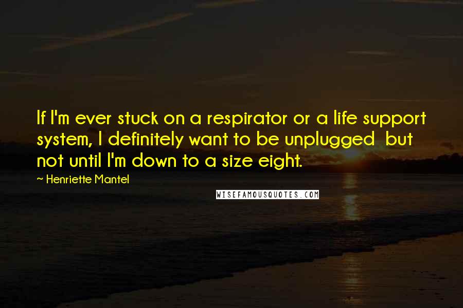 Henriette Mantel Quotes: If I'm ever stuck on a respirator or a life support system, I definitely want to be unplugged  but not until I'm down to a size eight.