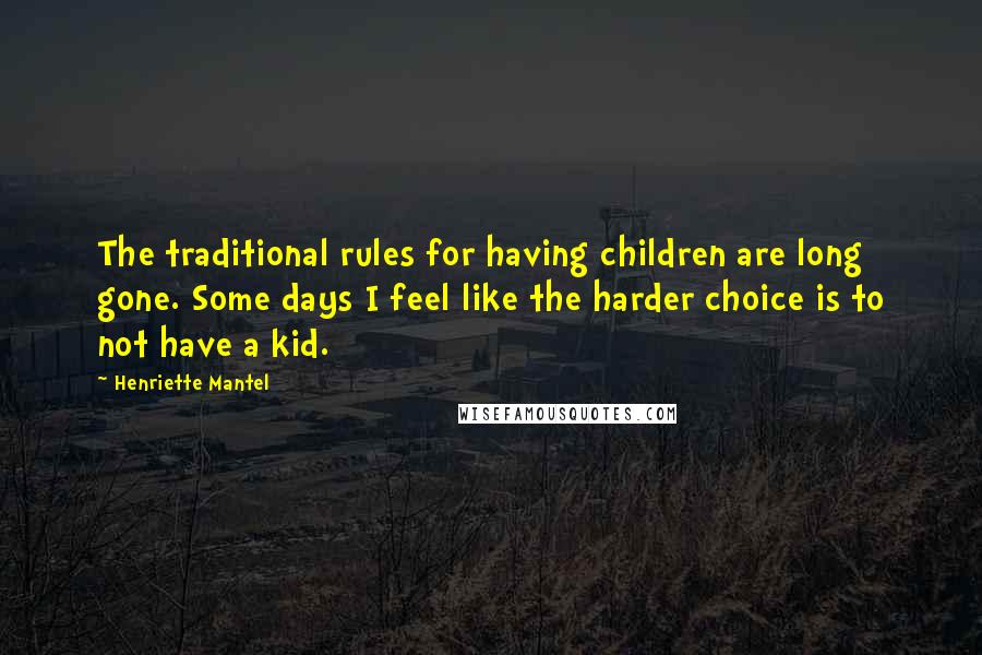 Henriette Mantel Quotes: The traditional rules for having children are long gone. Some days I feel like the harder choice is to not have a kid.