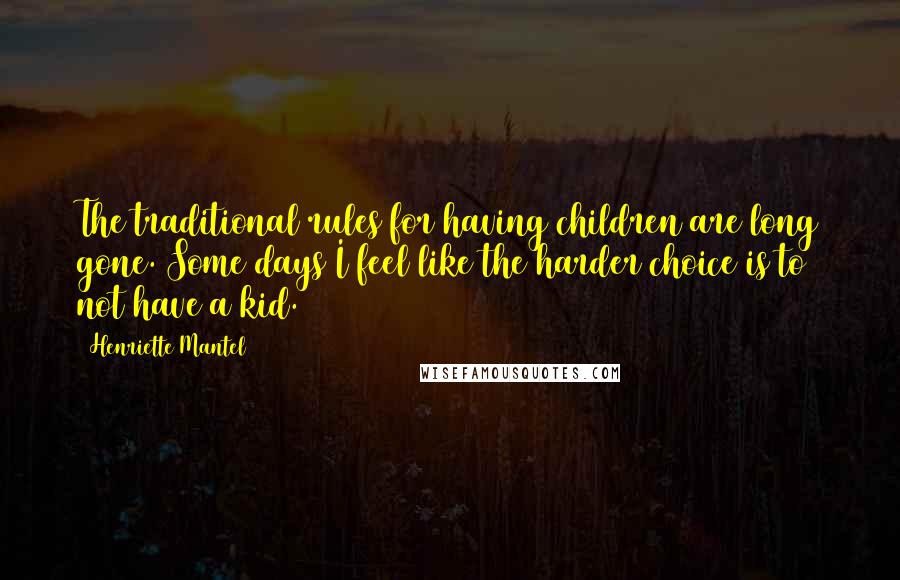 Henriette Mantel Quotes: The traditional rules for having children are long gone. Some days I feel like the harder choice is to not have a kid.