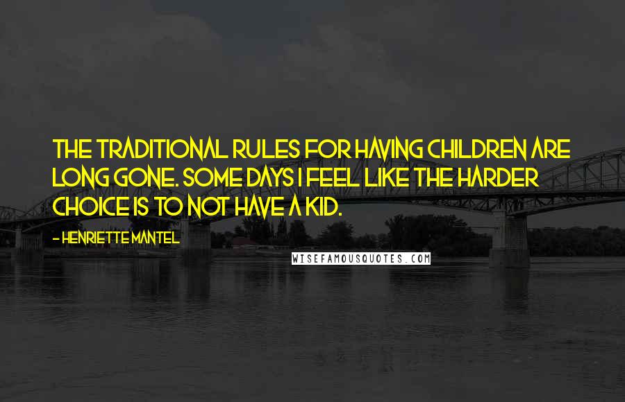 Henriette Mantel Quotes: The traditional rules for having children are long gone. Some days I feel like the harder choice is to not have a kid.